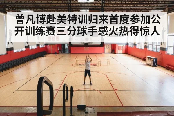 曾凡博赴美特训归来首度参加公开训练赛三分球手感火热得惊人
