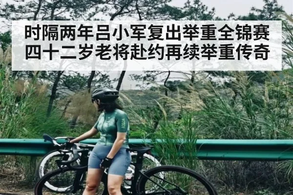 时隔两年吕小军复出举重全锦赛 四十二岁老将赴约再续举重传奇
