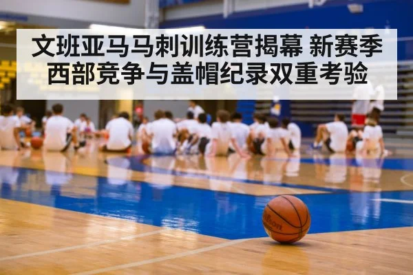 文班亚马马刺训练营揭幕 新赛季西部竞争与盖帽纪录双重考验