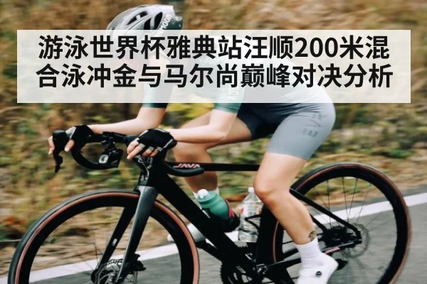 游泳世界杯雅典站汪顺200米混合泳冲金与马尔尚巅峰对决分析