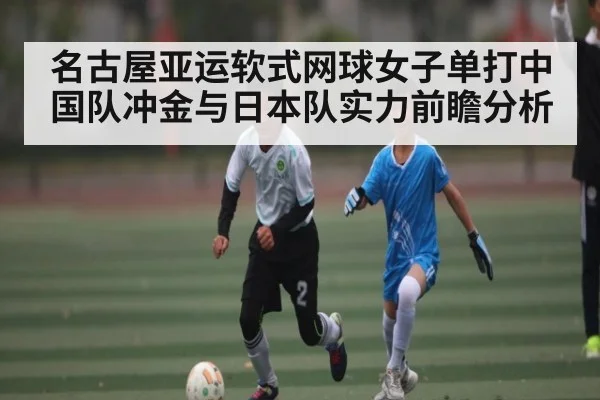 名古屋亚运软式网球女子单打中国队冲金与日本队实力前瞻分析