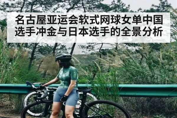 名古屋亚运会软式网球女单中国选手冲金与日本选手的全景分析