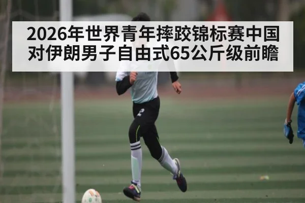 2026年世界青年摔跤锦标赛中国对伊朗男子自由式65公斤级前瞻